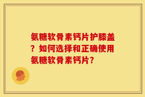 氨糖软骨素钙片护膝盖？如何选择和正确使用氨糖软骨素钙片？