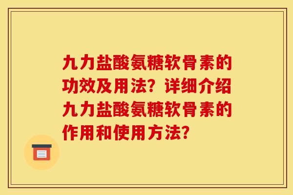 九力盐酸氨糖软骨素的功效及用法？详细介绍九力盐酸氨糖软骨素的作用和使用方法？