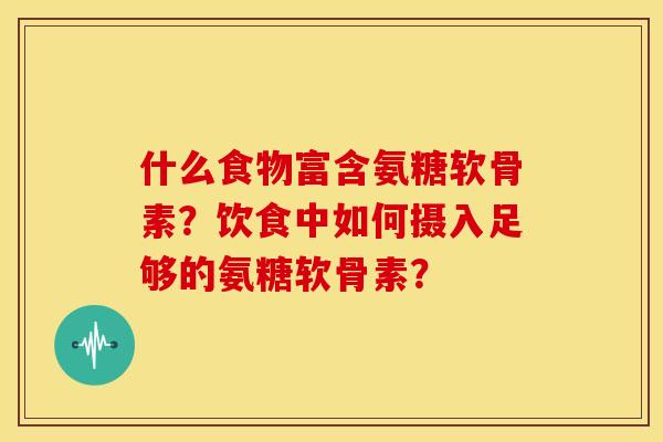 什么食物富含氨糖软骨素？饮食中如何摄入足够的氨糖软骨素？