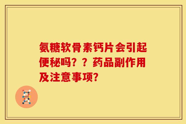氨糖软骨素钙片会引起便秘吗？？药品副作用及注意事项？