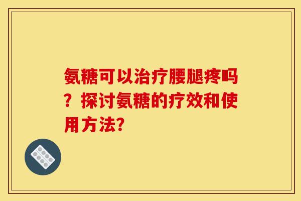 氨糖可以腰腿疼吗？探讨氨糖的疗效和使用方法？