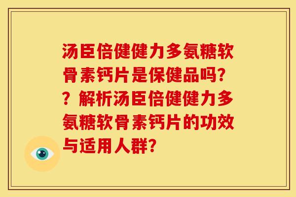汤臣倍健健力多氨糖软骨素钙片是保健品吗？？解析汤臣倍健健力多氨糖软骨素钙片的功效与适用人群？