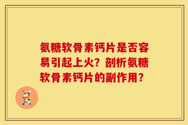 氨糖软骨素钙片是否容易引起上火?剖析氨糖软骨素钙片的副作用? 氨糖软骨素钙片是否容易引起上火?剖析氨糖软骨素钙片的副作用?