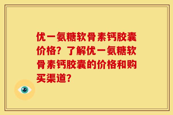 优一氨糖软骨素钙胶囊价格？了解优一氨糖软骨素钙胶囊的价格和购买渠道？