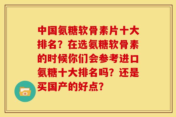 中国氨糖软骨素片十大排名?在选氨糖软骨素的时候你们会参考进口氨糖十大排名吗?还是买国产的好点? 中国氨糖软骨素片十大排名?在选氨糖软骨素的时候你们会参考进口氨糖十大排名吗?还是买国产的好点?