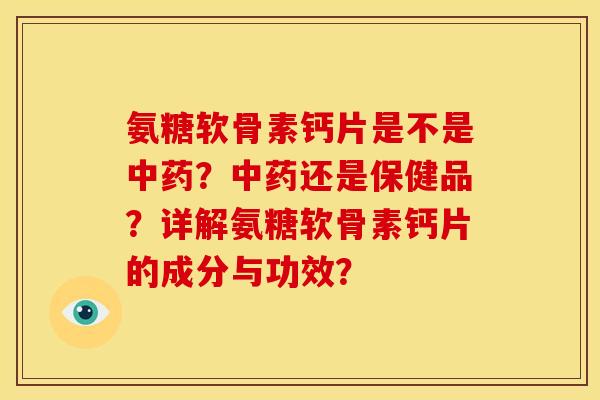 氨糖软骨素钙片是不是中药？中药还是保健品？详解氨糖软骨素钙片的成分与功效？
