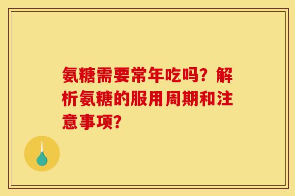 氨糖需要常年吃吗？解析氨糖的服用周期和注意事项？