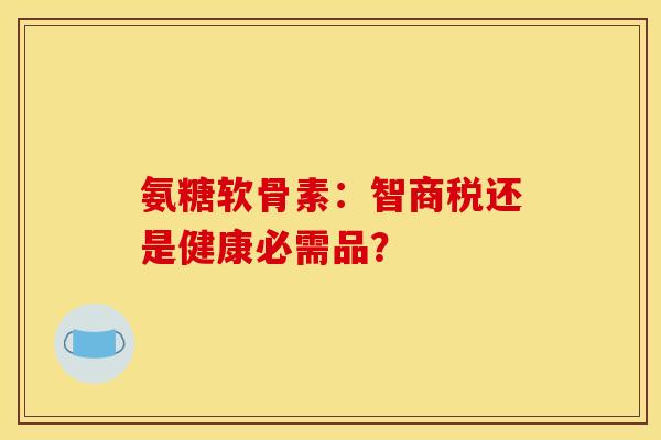 氨糖软骨素：智商税还是健康必需品？
