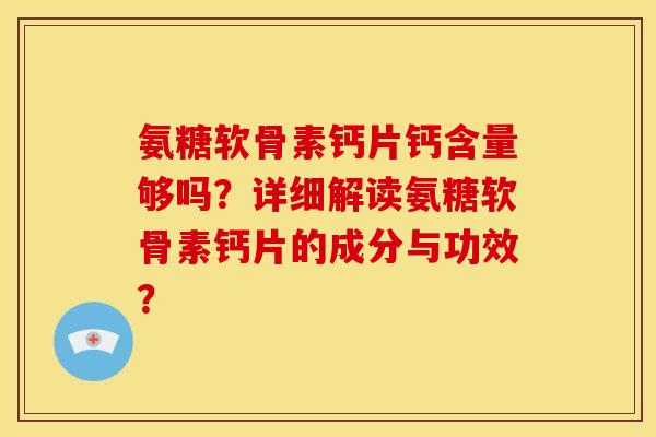 氨糖软骨素钙片钙含量够吗?详细解读氨糖软骨素钙片的成分与功效? 氨糖软骨素钙片钙含量够吗?详细解读氨糖软骨素钙片的成分与功效?