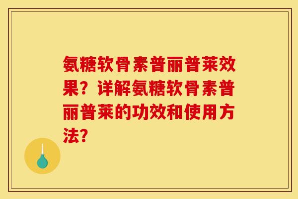 氨糖软骨素普丽普莱效果？详解氨糖软骨素普丽普莱的功效和使用方法？
