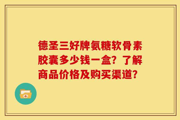 德圣三好牌氨糖软骨素胶囊多少钱一盒？了解商品价格及购买渠道？