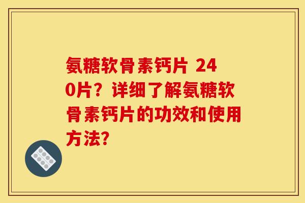 氨糖软骨素钙片 240片？详细了解氨糖软骨素钙片的功效和使用方法？