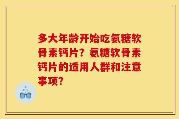 多大年龄开始吃氨糖软骨素钙片？氨糖软骨素钙片的适用人群和注意事项？
