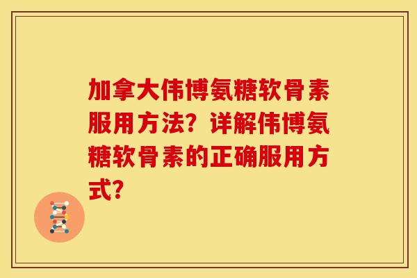 加拿大伟博氨糖软骨素服用方法？详解伟博氨糖软骨素的正确服用方式？