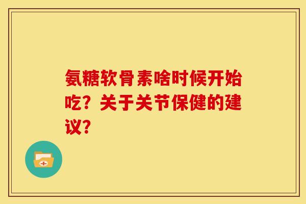 氨糖软骨素啥时候开始吃？关于关节保健的建议？
