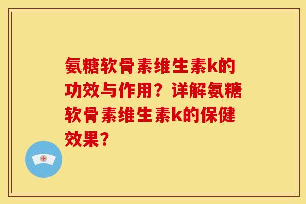 氨糖软骨素维生素k的功效与作用?详解氨糖软骨素维生素k的保健效果? 氨糖软骨素维生素k的功效与作用?详解氨糖软骨素维生素k的保健效果?
