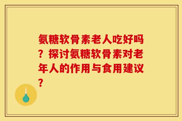 氨糖软骨素老人吃好吗？探讨氨糖软骨素对老年人的作用与食用建议？