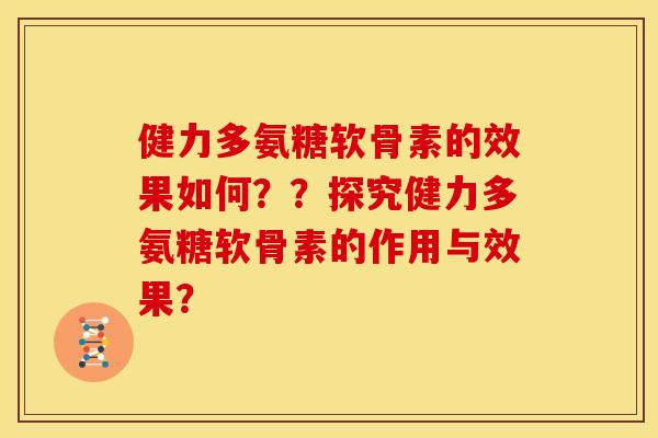 健力多氨糖软骨素的效果如何？？探究健力多氨糖软骨素的作用与效果？