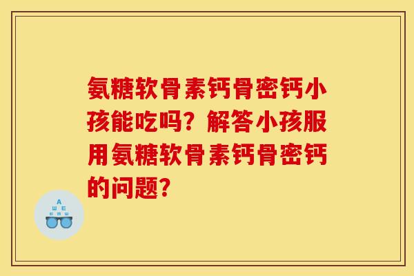 氨糖软骨素钙骨密钙小孩能吃吗？解答小孩服用氨糖软骨素钙骨密钙的问题？