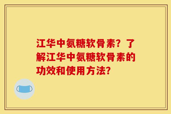 江华中氨糖软骨素？了解江华中氨糖软骨素的功效和使用方法？