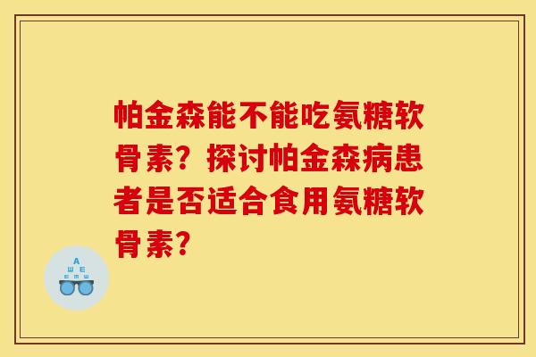 帕金森能不能吃氨糖软骨素？探讨帕金森病患者是否适合食用氨糖软骨素？