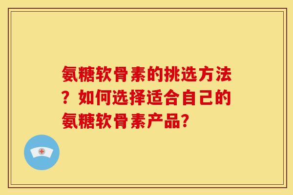 氨糖软骨素的挑选方法?如何选择适合自己的氨糖软骨素产品? 氨糖软骨素的挑选方法?如何选择适合自己的氨糖软骨素产品?