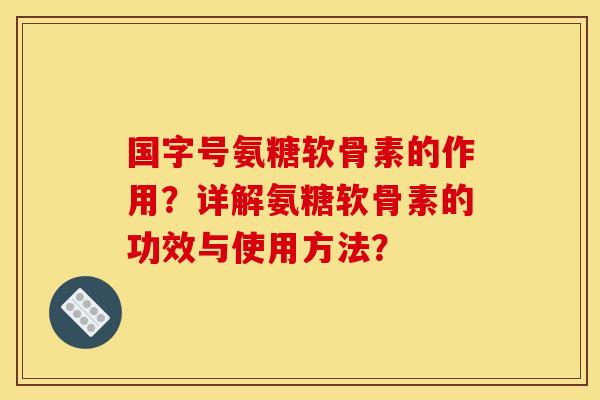 国字号氨糖软骨素的作用？详解氨糖软骨素的功效与使用方法？