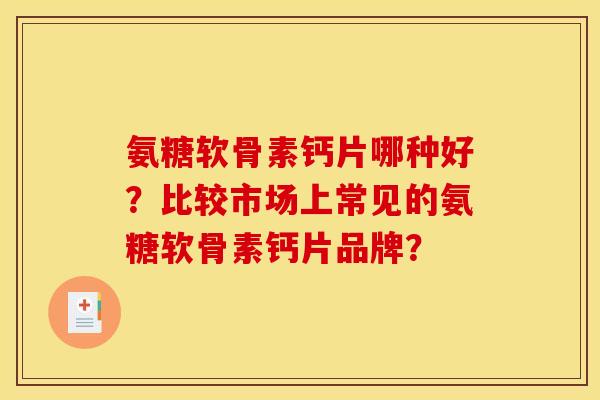 氨糖软骨素钙片哪种好?比较市场上常见的氨糖软骨素钙片品牌? 氨糖软骨素钙片哪种好?比较市场上常见的氨糖软骨素钙片品牌?