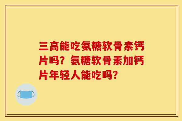 三高能吃氨糖软骨素钙片吗？氨糖软骨素加钙片年轻人能吃吗？