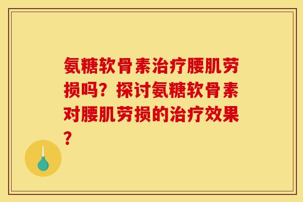 氨糖软骨素治疗腰肌劳损吗？探讨氨糖软骨素对腰肌劳损的治疗效果？