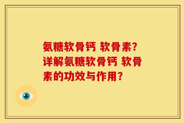 氨糖软骨钙 软骨素？详解氨糖软骨钙 软骨素的功效与作用？