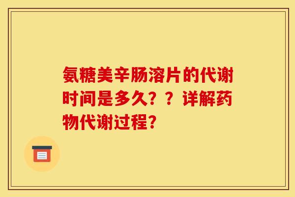 氨糖美辛肠溶片的代谢时间是多久？？详解药物代谢过程？