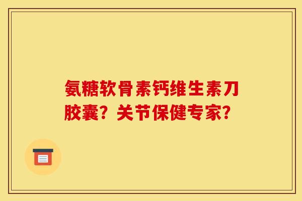 氨糖软骨素钙维生素刀胶囊?关节保健专家? 氨糖软骨素钙维生素刀胶囊?关节保健专家?