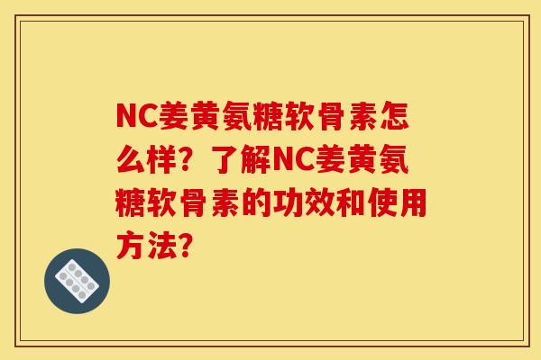 NC姜黄氨糖软骨素怎么样？了解NC姜黄氨糖软骨素的功效和使用方法？