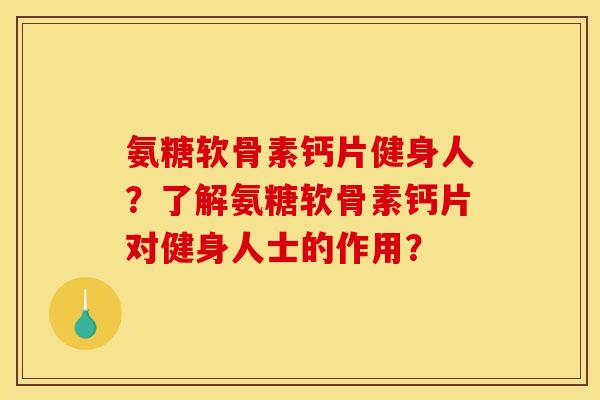 氨糖软骨素钙片健身人？了解氨糖软骨素钙片对健身人士的作用？