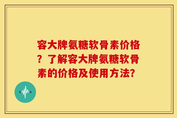 容大牌氨糖软骨素价格？了解容大牌氨糖软骨素的价格及使用方法？