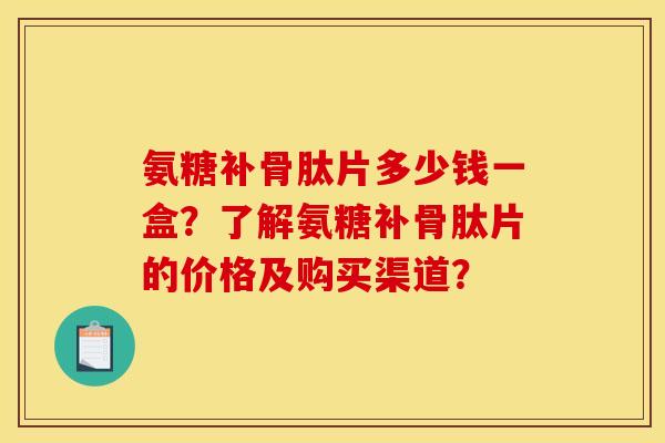 氨糖补骨肽片多少钱一盒？了解氨糖补骨肽片的价格及购买渠道？