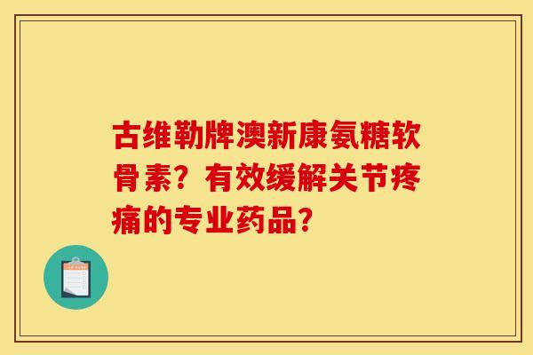 古维勒牌澳新康氨糖软骨素？有效缓解关节疼痛的专业药品？