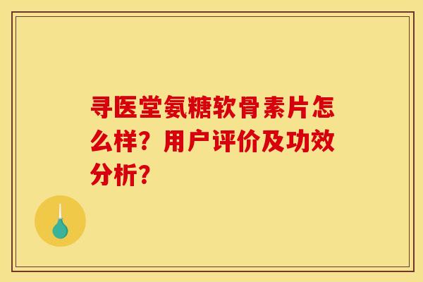 寻医堂氨糖软骨素片怎么样？用户评价及功效分析？
