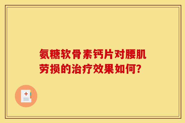 氨糖软骨素钙片对腰肌劳损的效果如何？