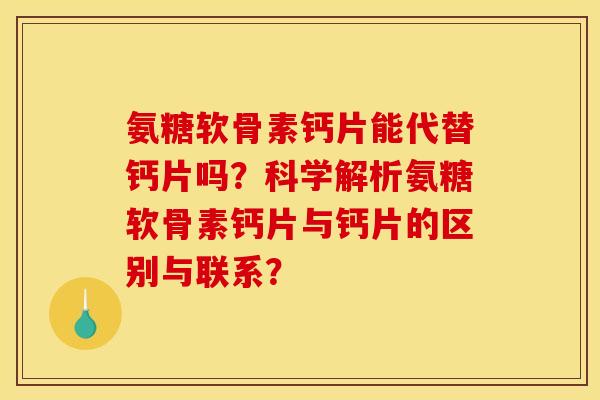 氨糖软骨素钙片能代替钙片吗？科学解析氨糖软骨素钙片与钙片的区别与联系？