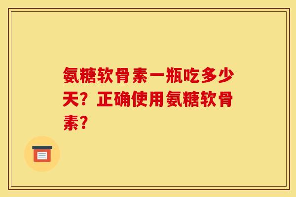 氨糖软骨素一瓶吃多少天？正确使用氨糖软骨素？