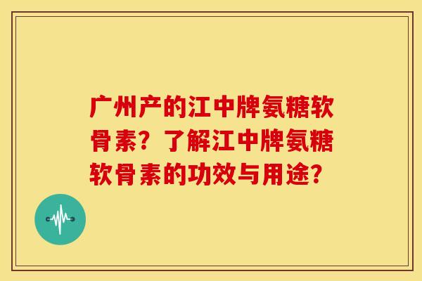 广州产的江中牌氨糖软骨素？了解江中牌氨糖软骨素的功效与用途？