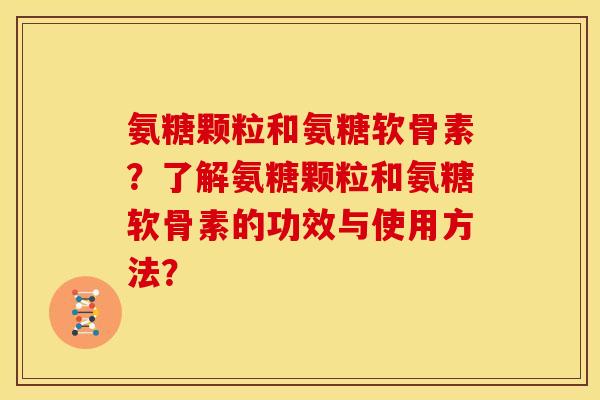 氨糖颗粒和氨糖软骨素？了解氨糖颗粒和氨糖软骨素的功效与使用方法？