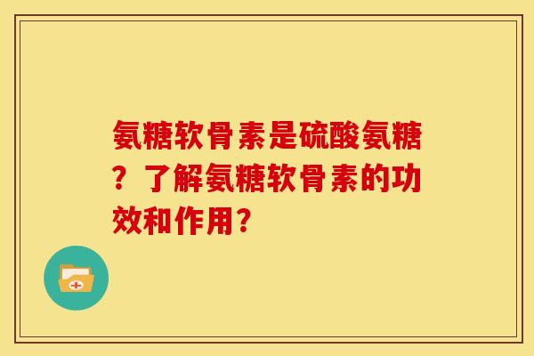 氨糖软骨素是硫酸氨糖?了解氨糖软骨素的功效和作用? 氨糖软骨素是硫酸氨糖?了解氨糖软骨素的功效和作用?