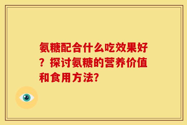 氨糖配合什么吃效果好？探讨氨糖的营养价值和食用方法？