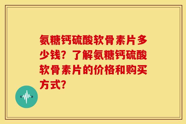 氨糖钙硫酸软骨素片多少钱?了解氨糖钙硫酸软骨素片的价格和购买方式? 氨糖钙硫酸软骨素片多少钱?了解氨糖钙硫酸软骨素片的价格和购买方式?