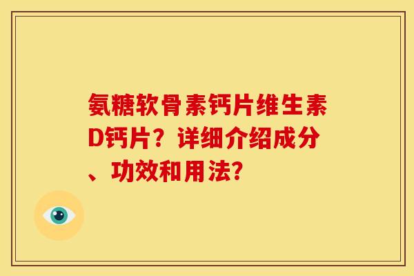 氨糖软骨素钙片维生素D钙片？详细介绍成分、功效和用法？