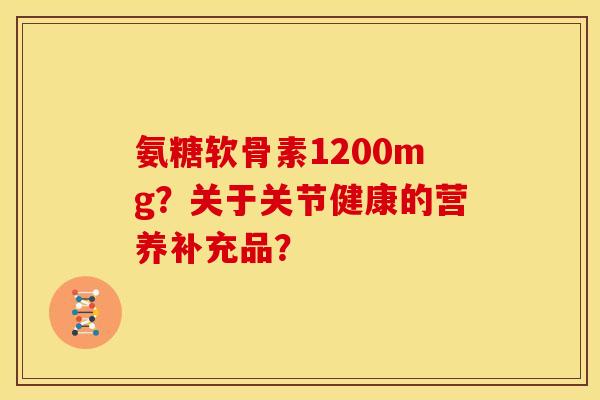 氨糖软骨素1200mg？关于关节健康的营养补充品？
