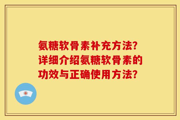 氨糖软骨素补充方法？详细介绍氨糖软骨素的功效与正确使用方法？